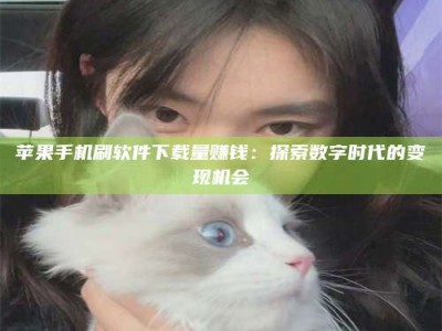 沈丘苹果手机刷软件下载量赚钱：探索数字时代的变现机会